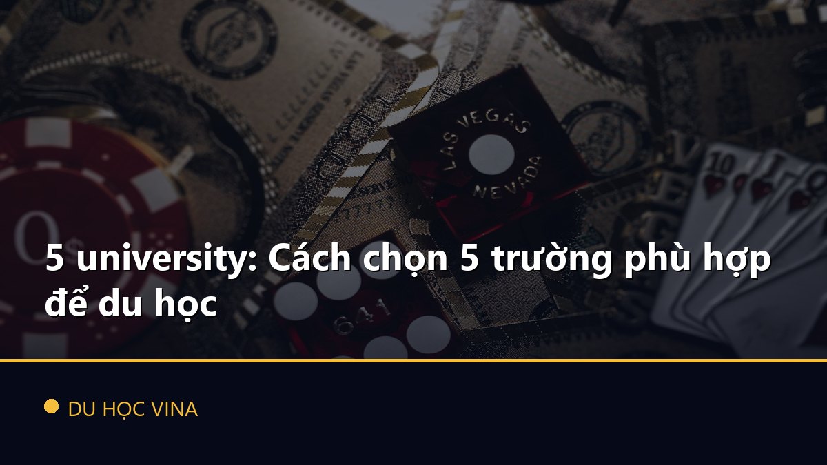 5 university: Cách chọn 5 trường phù hợp để du học