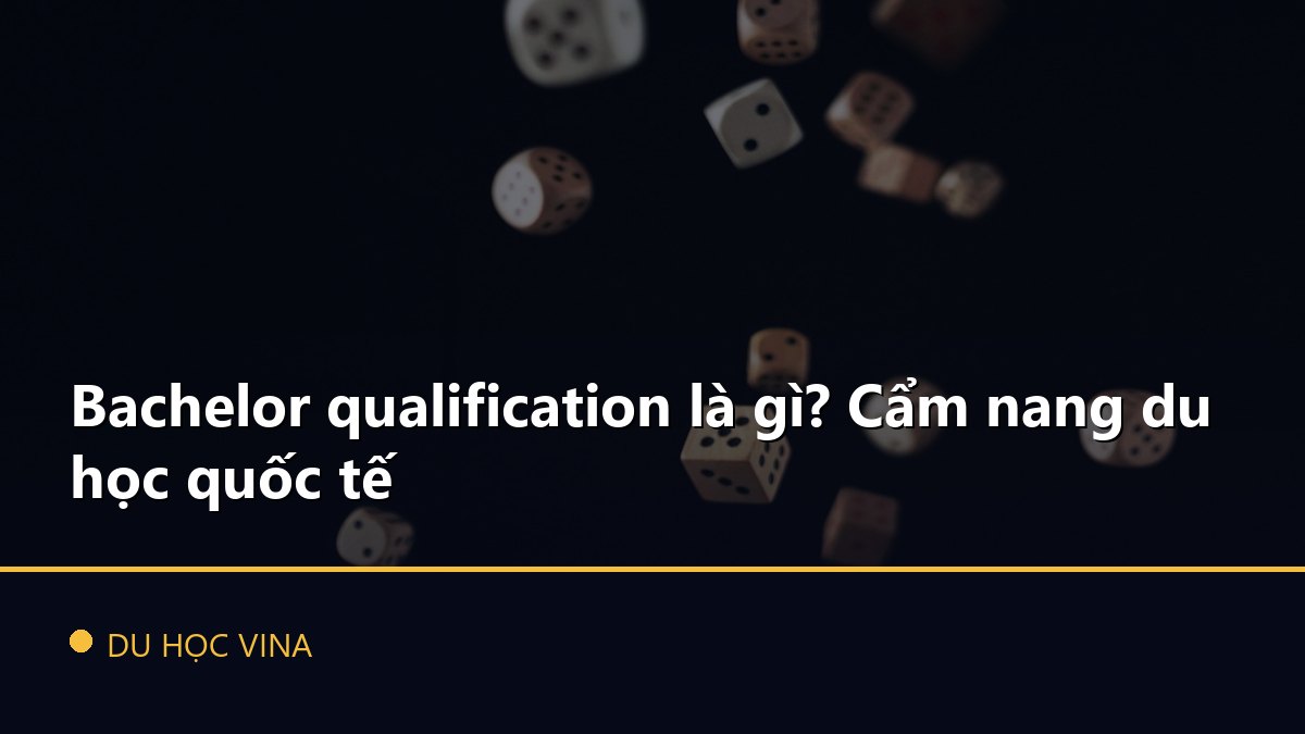 Bachelor qualification là gì? Cẩm nang du học quốc tế