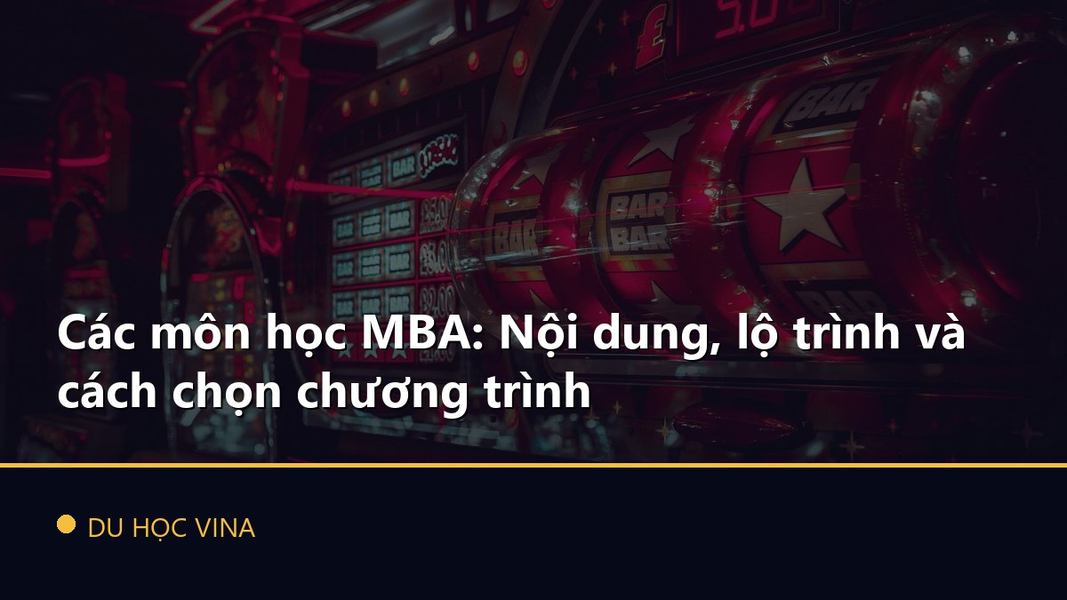 Các môn học MBA: Nội dung, lộ trình và cách chọn chương trình