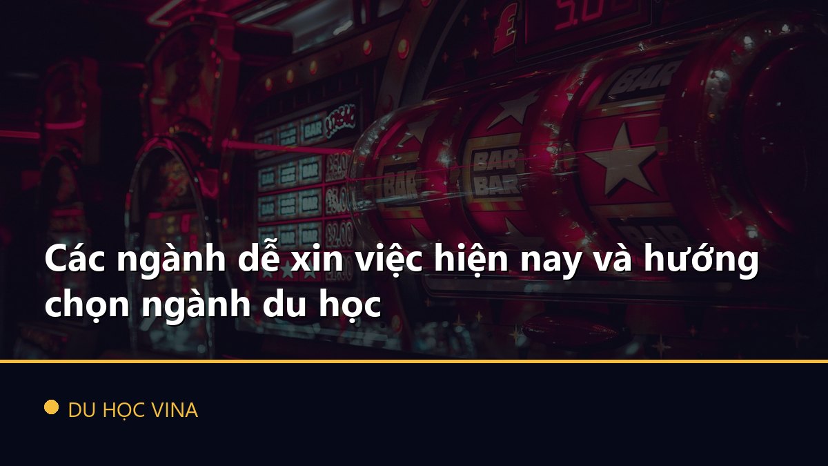 Các ngành dễ xin việc hiện nay và hướng chọn ngành du học