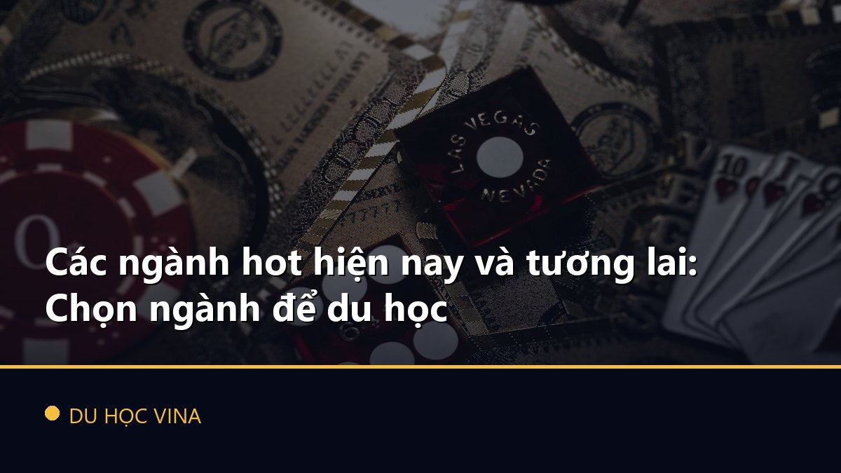 Các ngành hot hiện nay và tương lai: Chọn ngành để du học