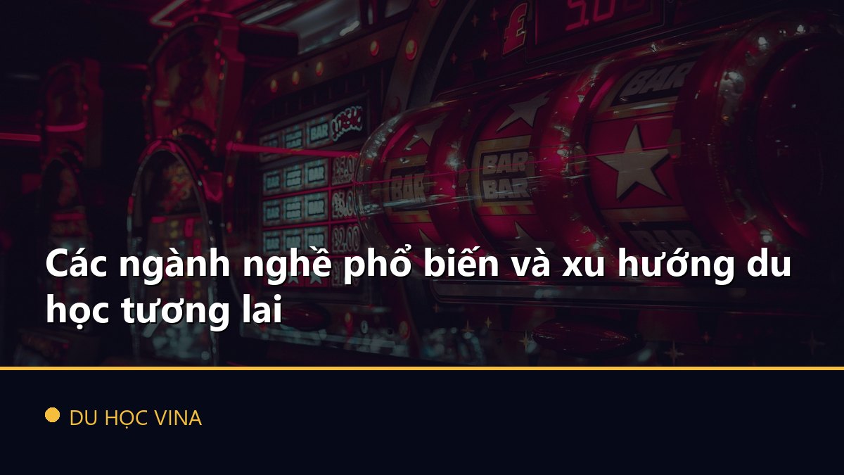 Các ngành nghề phổ biến và xu hướng du học tương lai