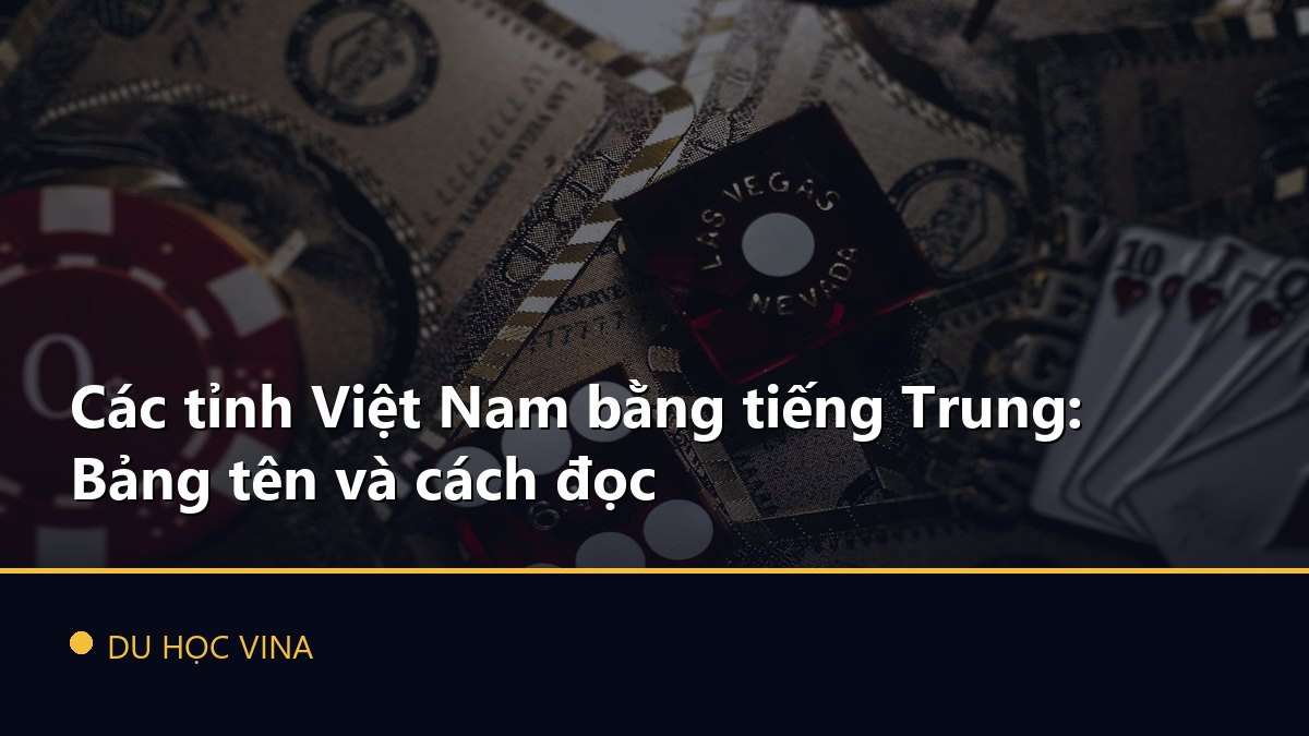 Các tỉnh Việt Nam bằng tiếng Trung: Bảng tên và cách đọc
