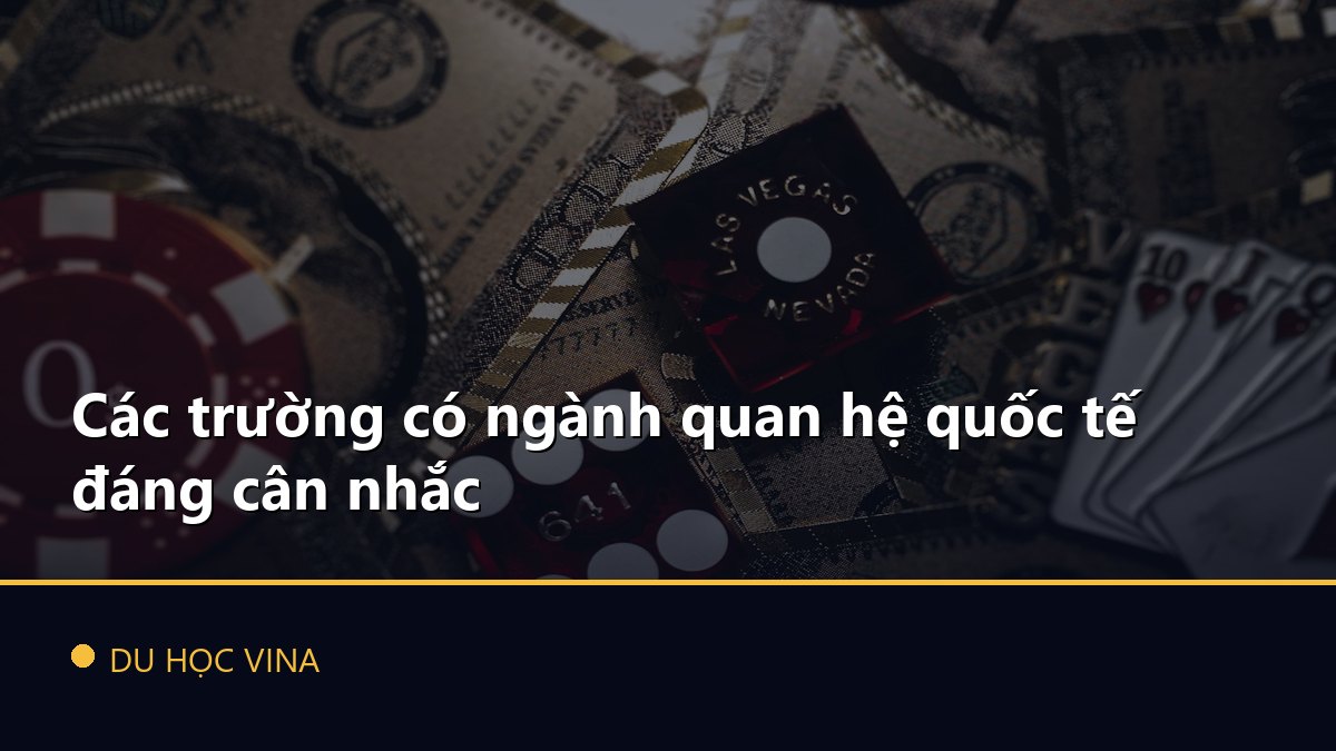 Các trường có ngành quan hệ quốc tế đáng cân nhắc