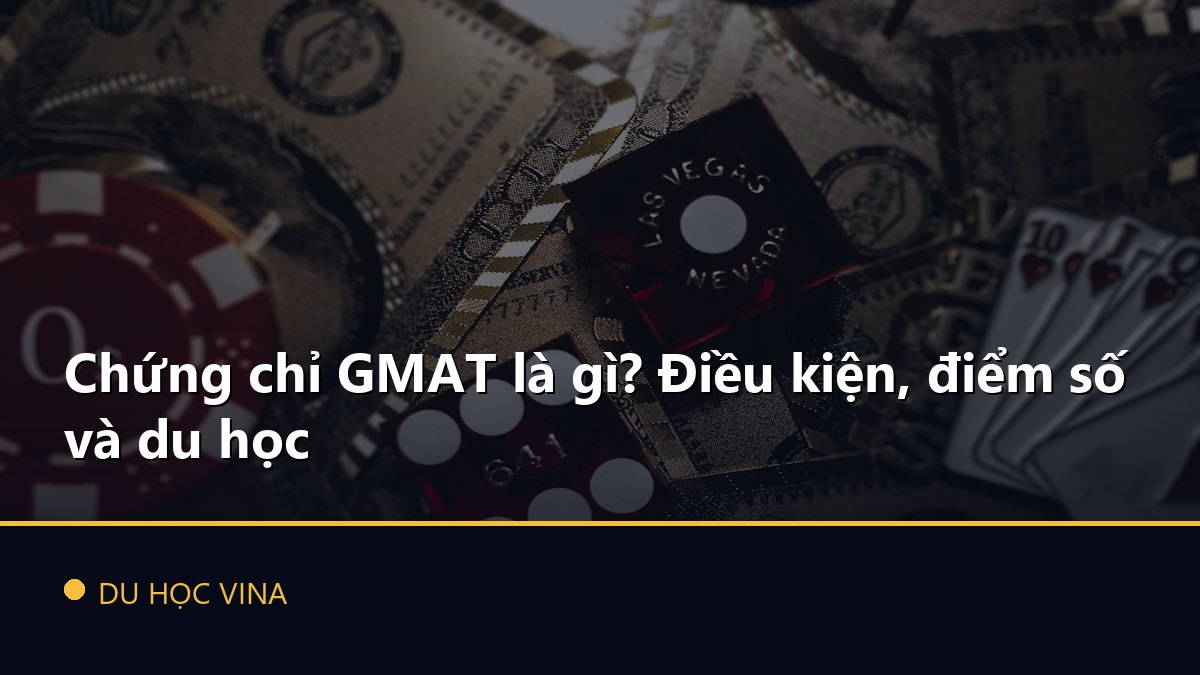 Chứng chỉ GMAT là gì? Điều kiện, điểm số và du học