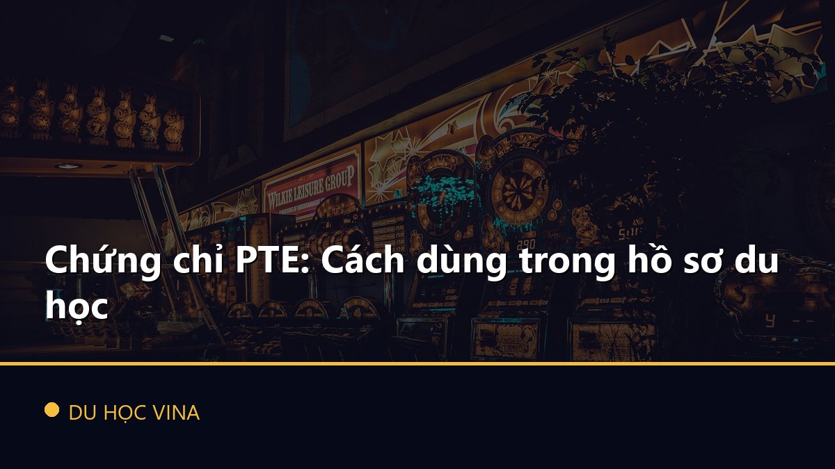 Chứng chỉ PTE: Cách dùng trong hồ sơ du học