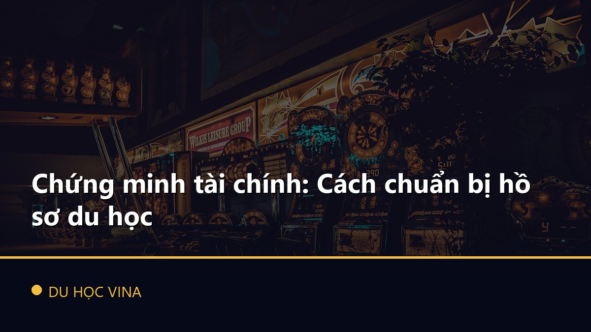 Chứng minh tài chính: Cách chuẩn bị hồ sơ du học