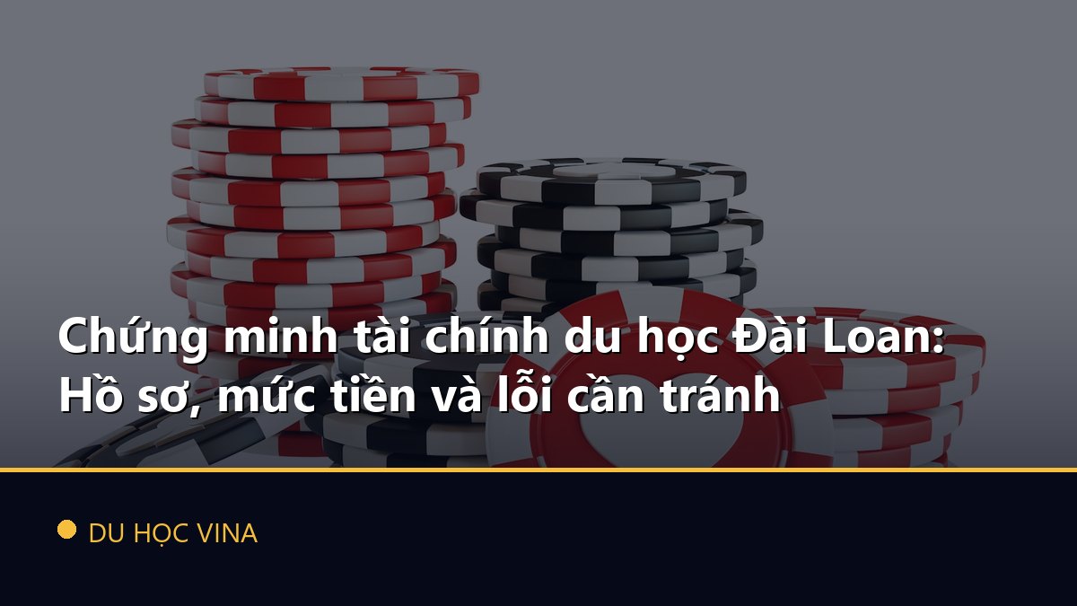 Chứng minh tài chính du học Đài Loan: Hồ sơ, mức tiền và lỗi cần tránh