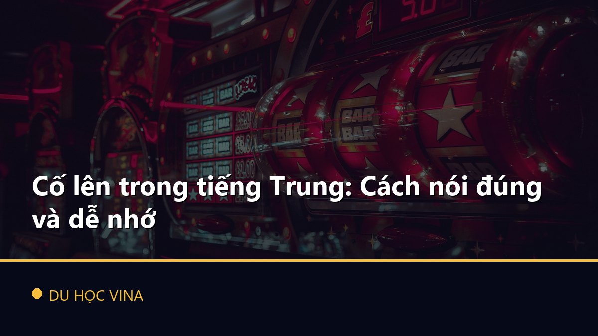 Cố lên trong tiếng Trung: Cách nói đúng và dễ nhớ