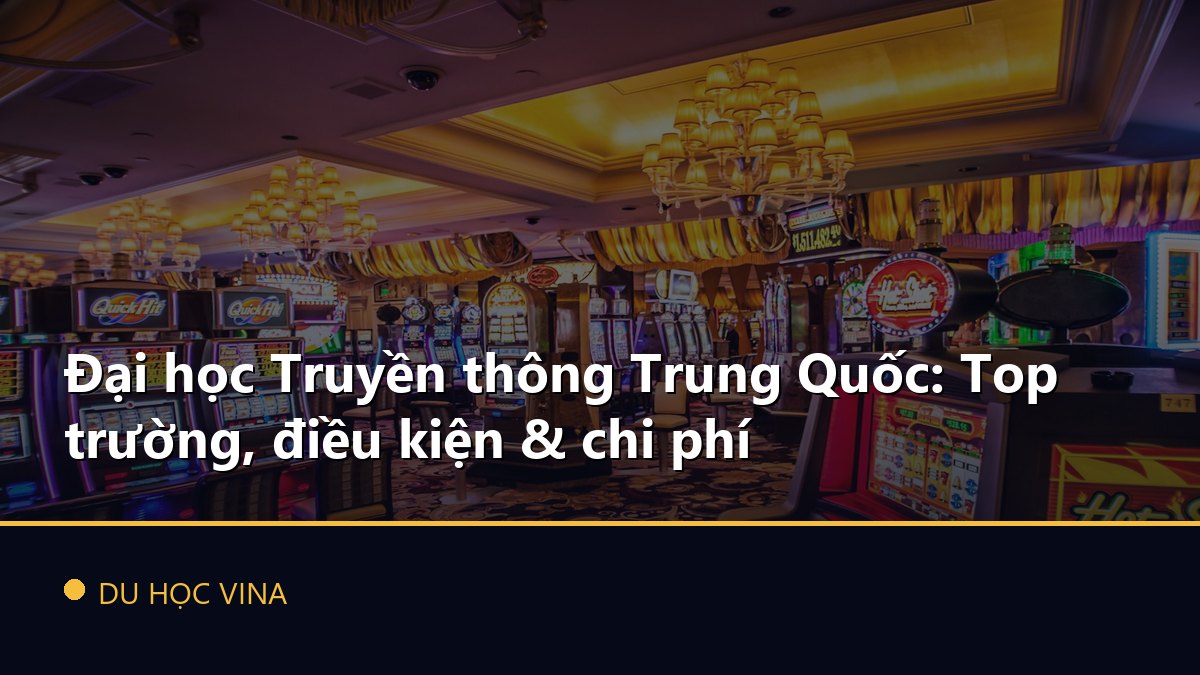 Đại học Truyền thông Trung Quốc: Top trường, điều kiện & chi phí