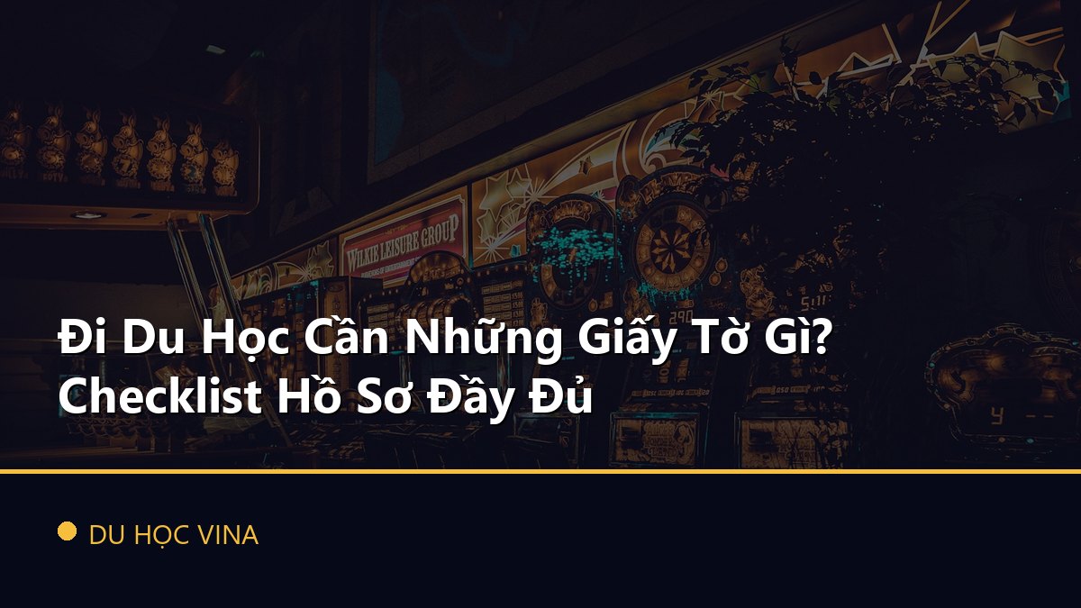 Đi Du Học Cần Những Giấy Tờ Gì? Checklist Hồ Sơ Đầy Đủ