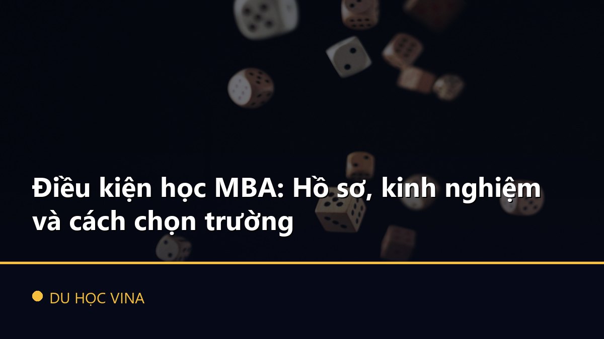Điều kiện học MBA: Hồ sơ, kinh nghiệm và cách chọn trường