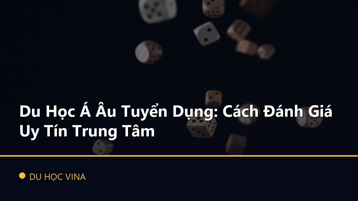 Du Học Á Âu Tuyển Dụng: Cách Đánh Giá Uy Tín Trung Tâm