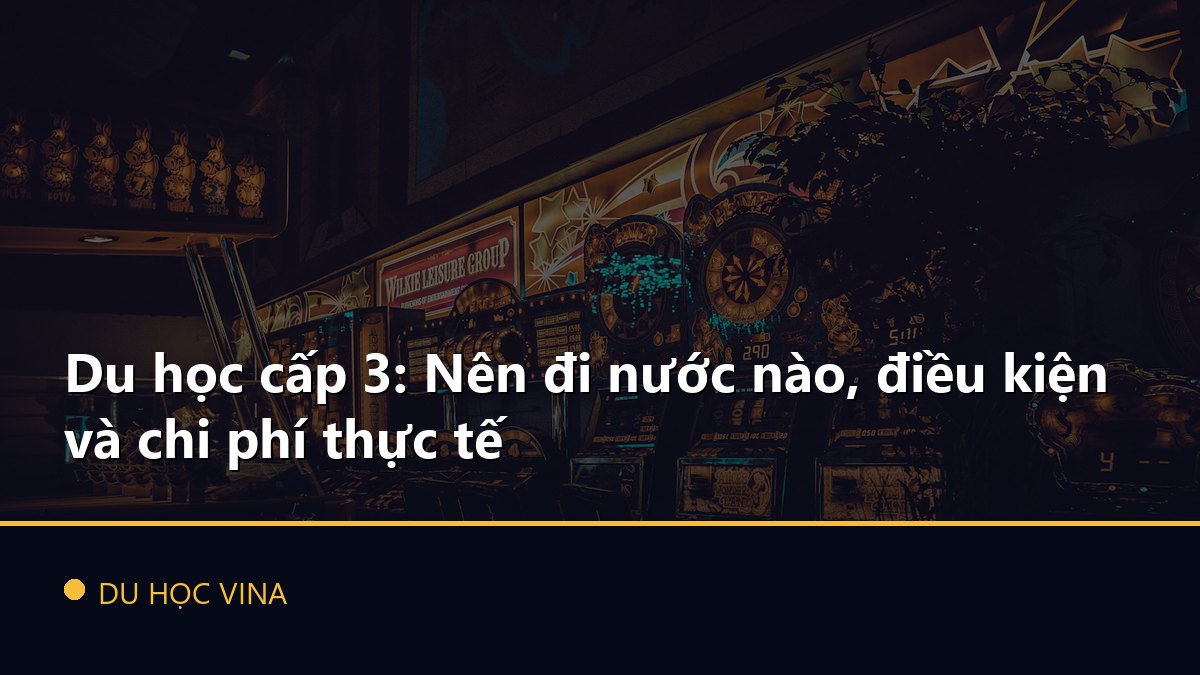 Du học cấp 3: Nên đi nước nào, điều kiện và chi phí thực tế
