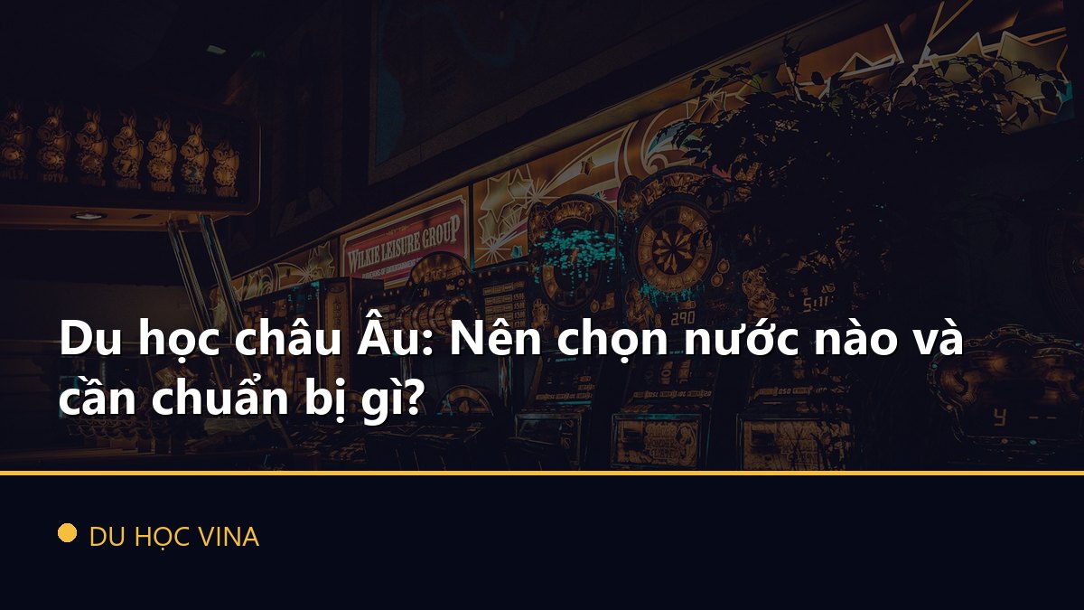 Du học châu Âu: Nên chọn nước nào và cần chuẩn bị gì?