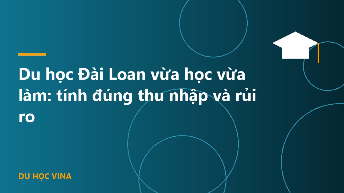 Du học Đài Loan vừa học vừa làm: tính đúng thu nhập và rủi ro