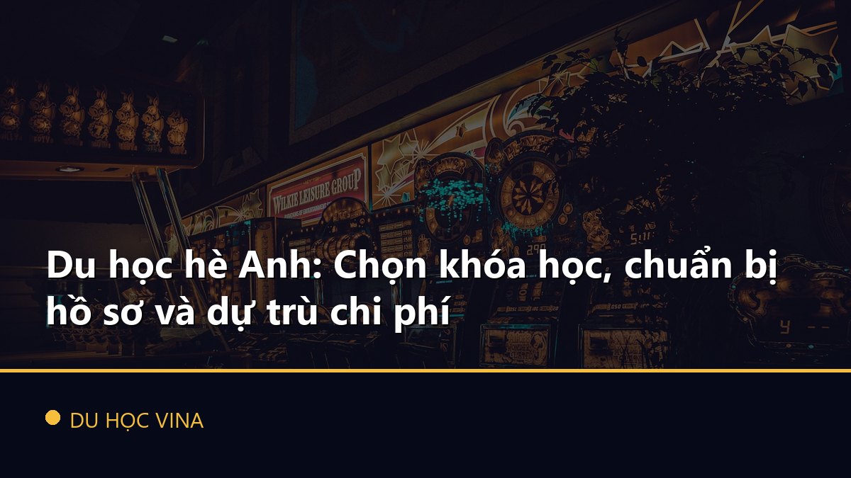 Du học hè Anh: Chọn khóa học, chuẩn bị hồ sơ và dự trù chi phí