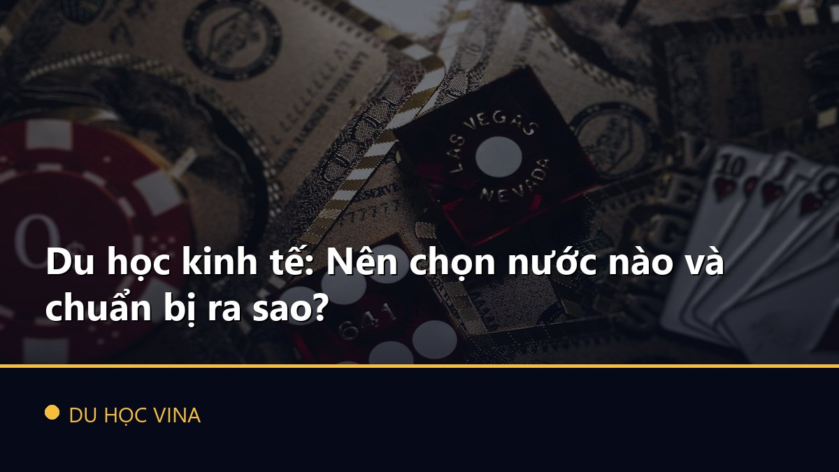 Du học kinh tế: Nên chọn nước nào và chuẩn bị ra sao?