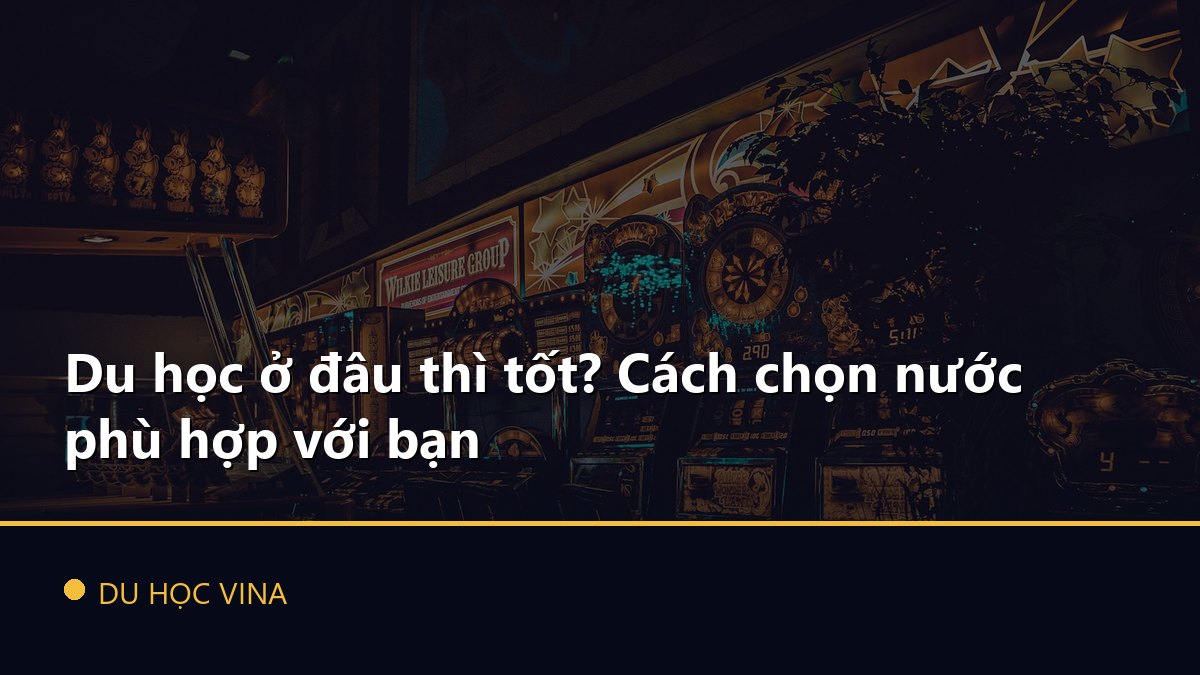 Du học ở đâu thì tốt? Cách chọn nước phù hợp với bạn