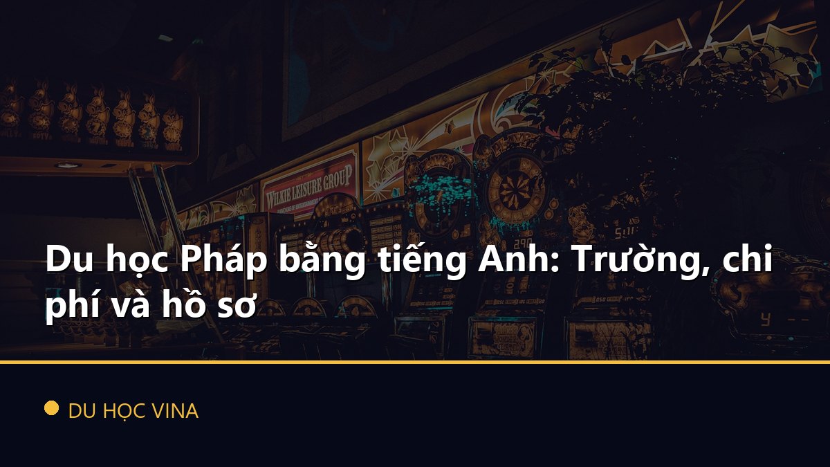 Du học Pháp bằng tiếng Anh: Trường, chi phí và hồ sơ