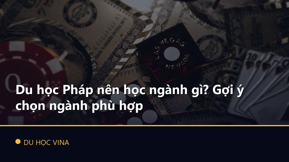 Du học Pháp nên học ngành gì? Gợi ý chọn ngành phù hợp