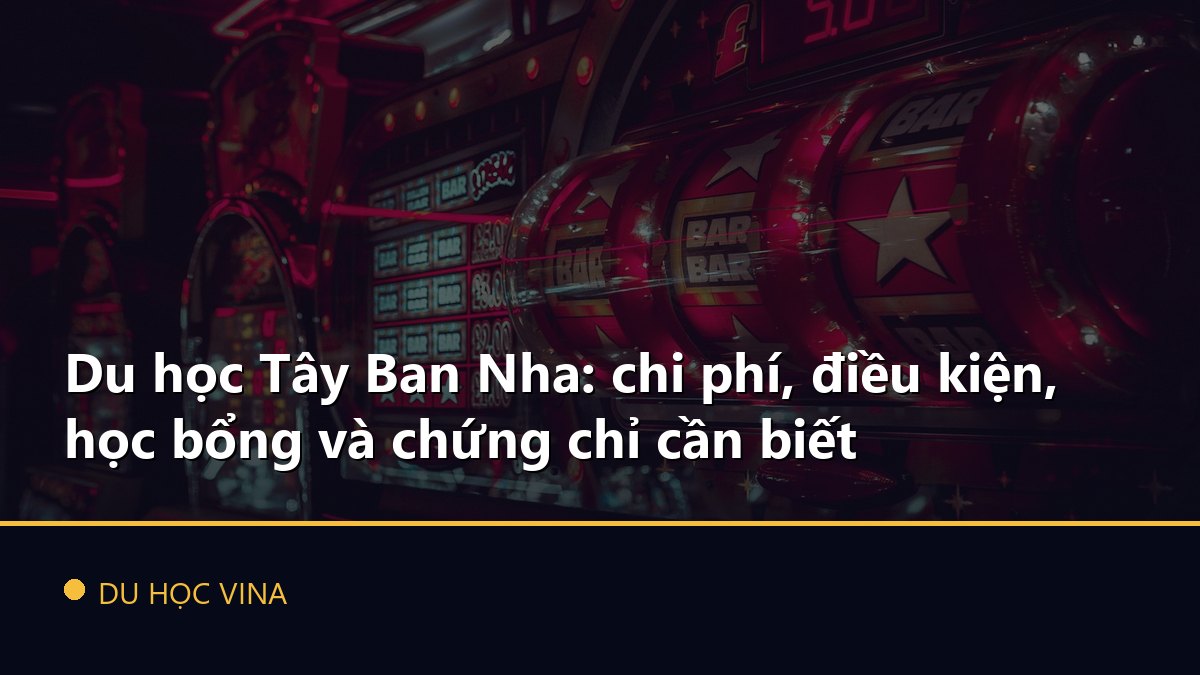 Du học Tây Ban Nha: chi phí, điều kiện, học bổng và chứng chỉ cần biết