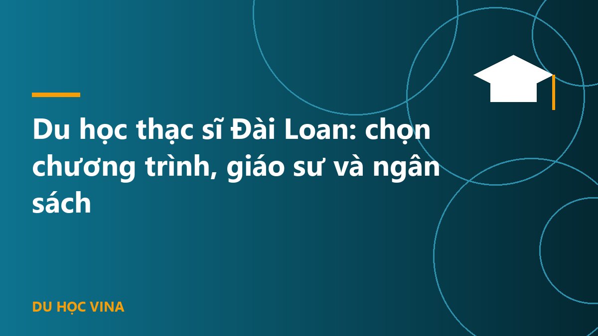 Du học thạc sĩ Đài Loan: chọn chương trình, giáo sư và ngân sách