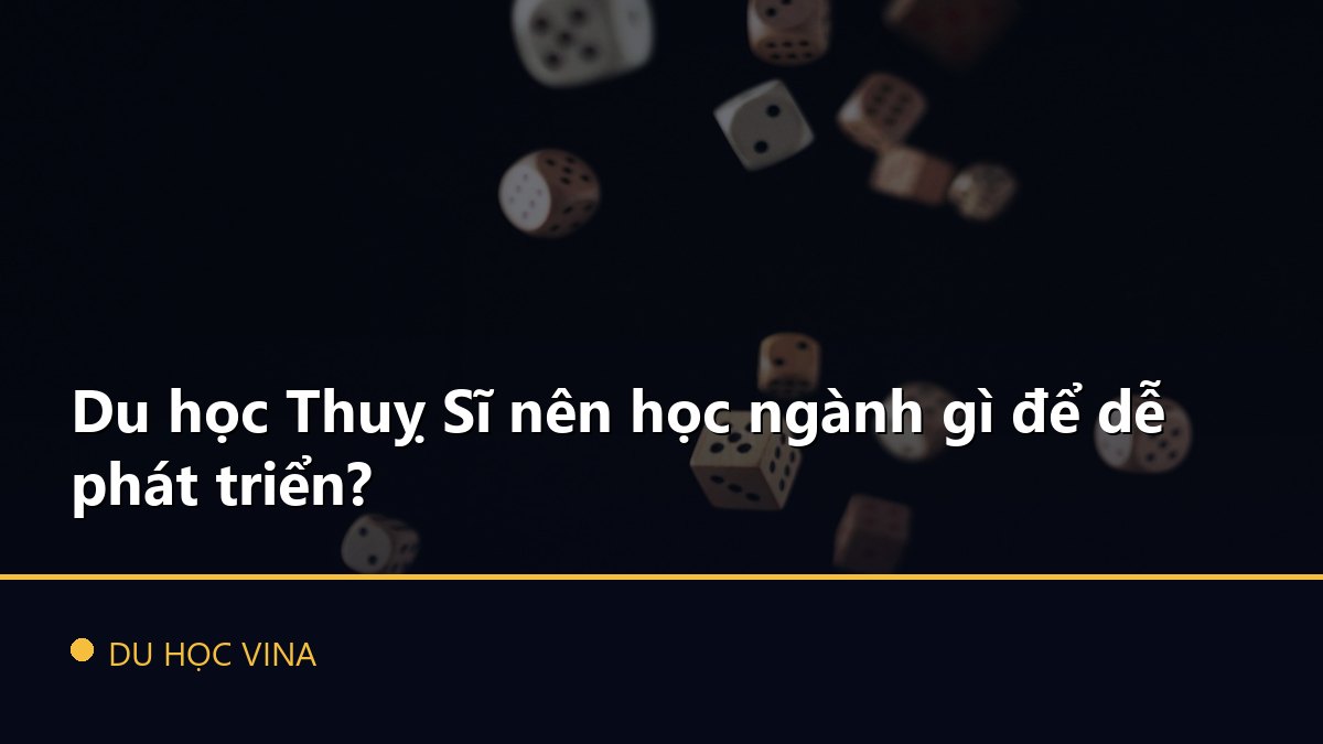 Du học Thuỵ Sĩ nên học ngành gì để dễ phát triển?
