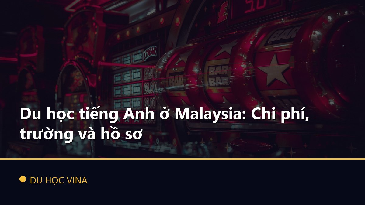 Du học tiếng Anh ở Malaysia: Chi phí, trường và hồ sơ