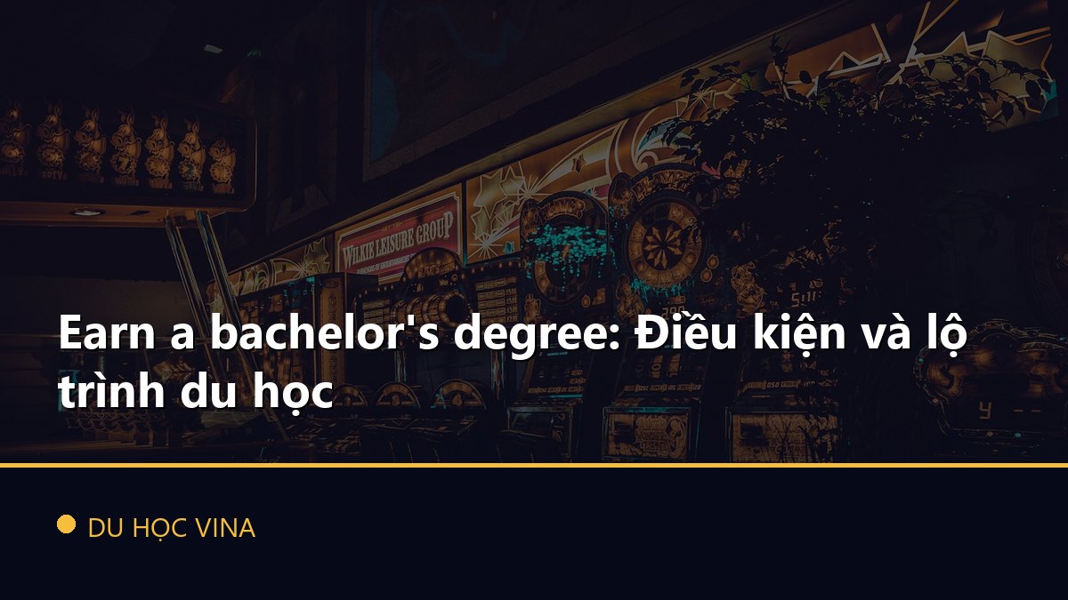 Earn a bachelor's degree: Điều kiện và lộ trình du học