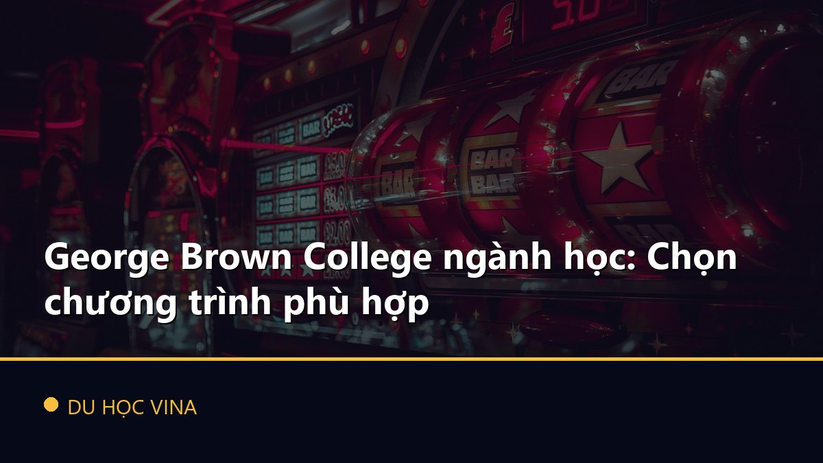 George Brown College ngành học: Chọn chương trình phù hợp