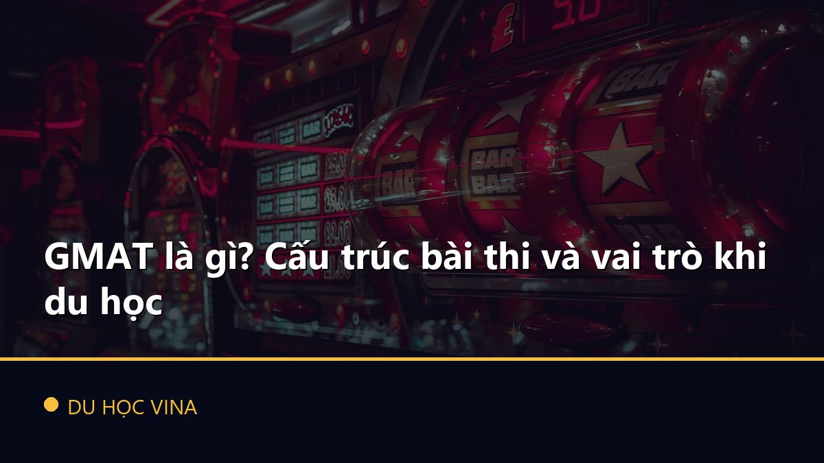 GMAT là gì? Cấu trúc bài thi và vai trò khi du học