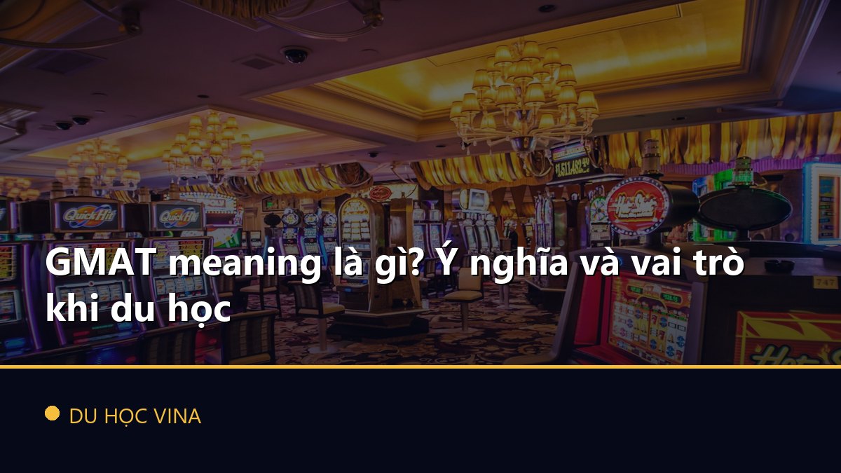 GMAT meaning là gì? Ý nghĩa và vai trò khi du học