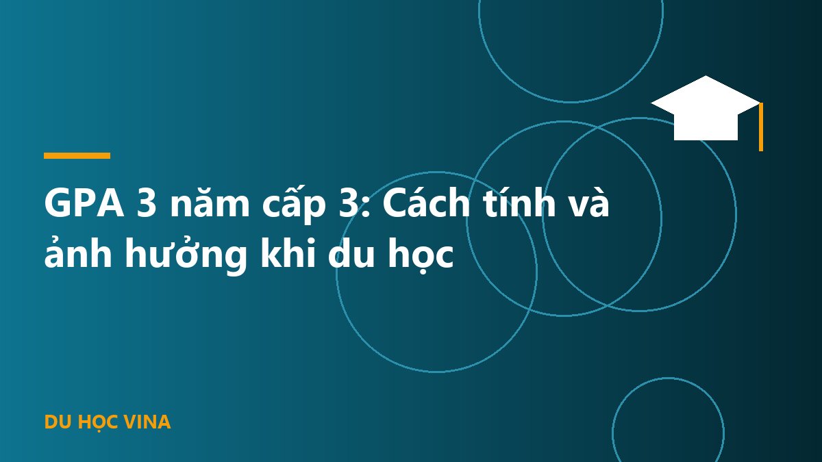 GPA 3 năm cấp 3: Cách tính và ảnh hưởng khi du học