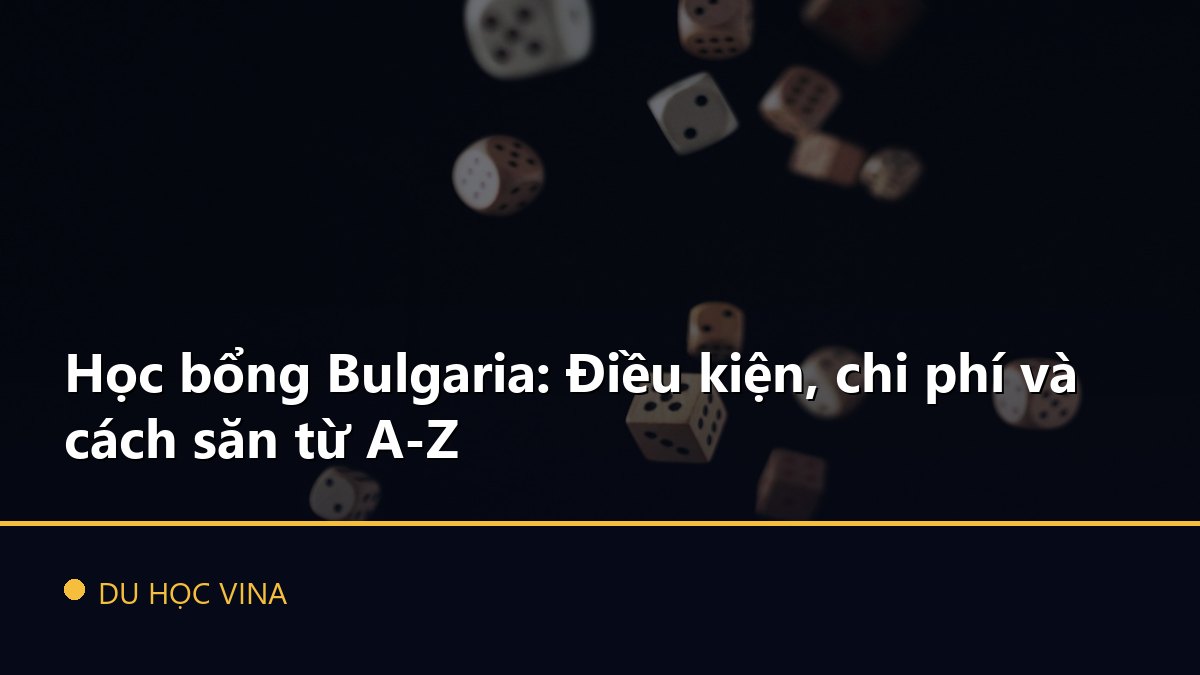 Học bổng Bulgaria: Điều kiện, chi phí và cách săn từ A-Z