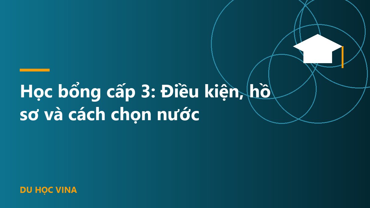 Học bổng cấp 3: Điều kiện, hồ sơ và cách chọn nước