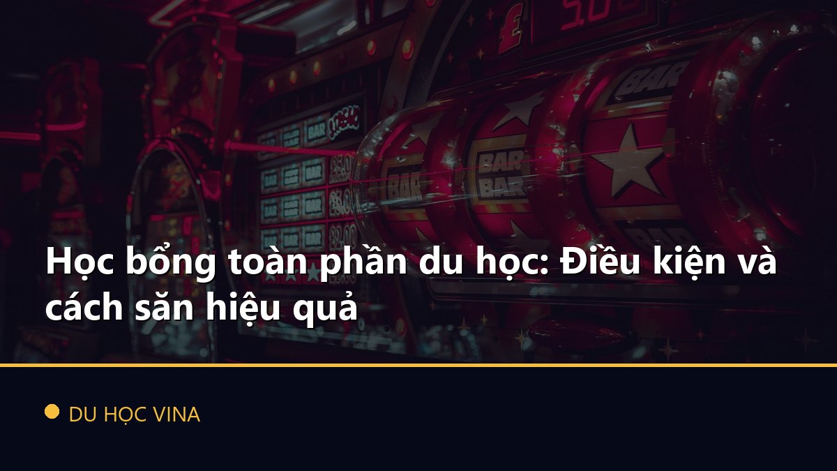 Học bổng toàn phần du học: Điều kiện và cách săn hiệu quả