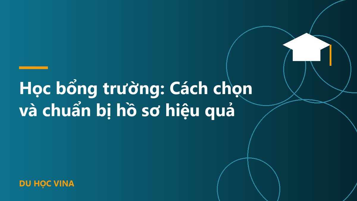 Học bổng trường: Cách chọn và chuẩn bị hồ sơ hiệu quả