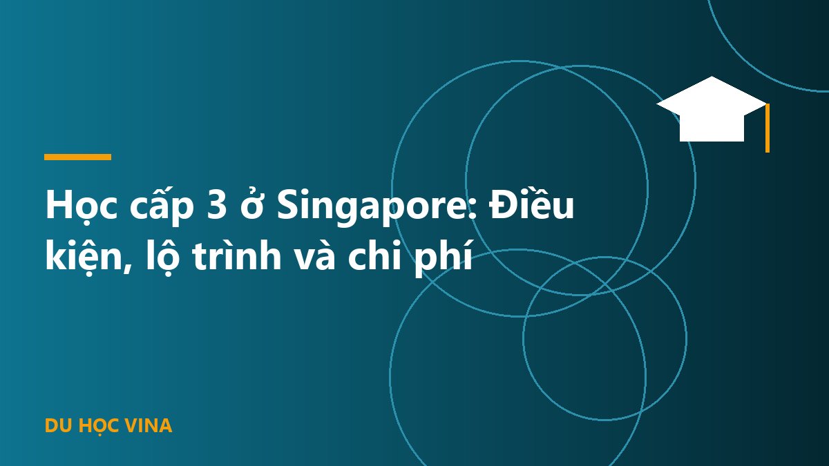 Học cấp 3 ở Singapore: Điều kiện, lộ trình và chi phí