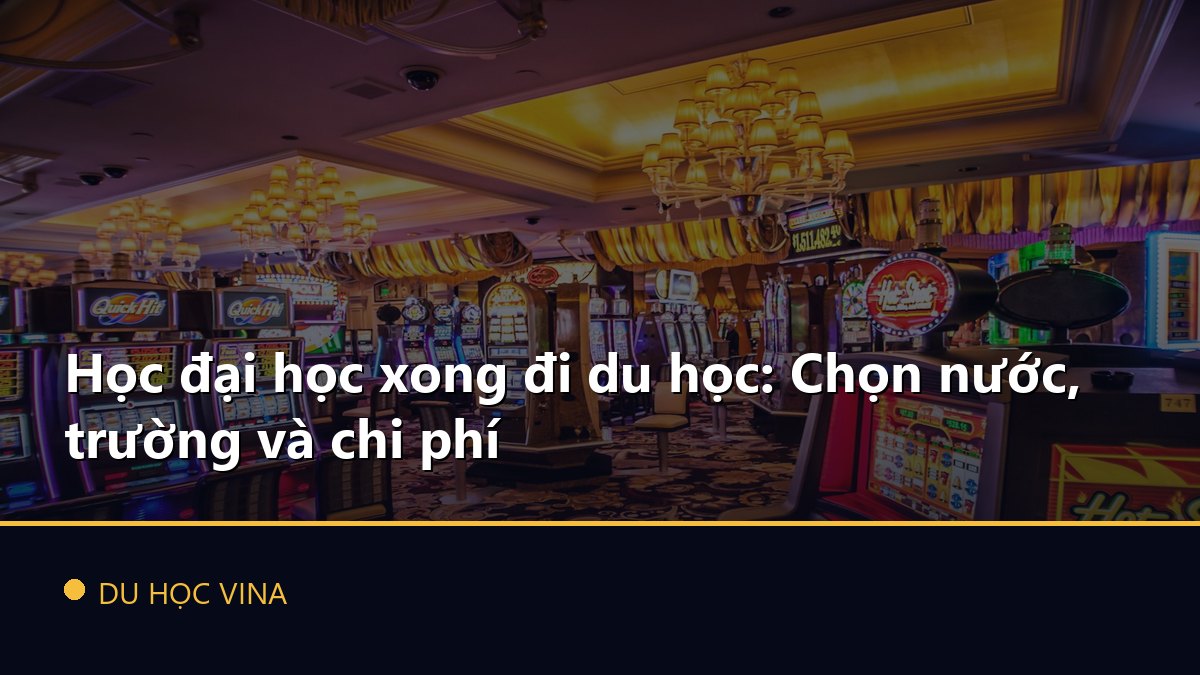 Học đại học xong đi du học: Chọn nước, trường và chi phí