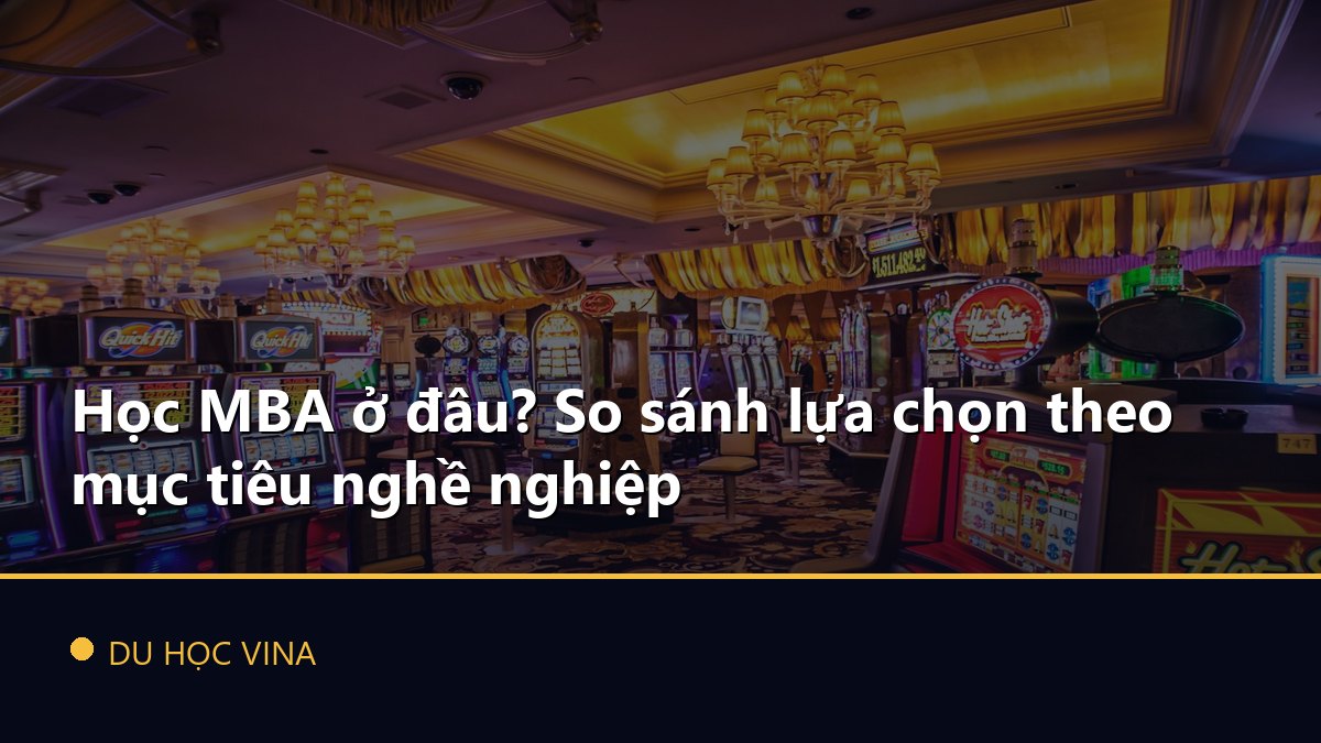 Học MBA ở đâu? So sánh lựa chọn theo mục tiêu nghề nghiệp