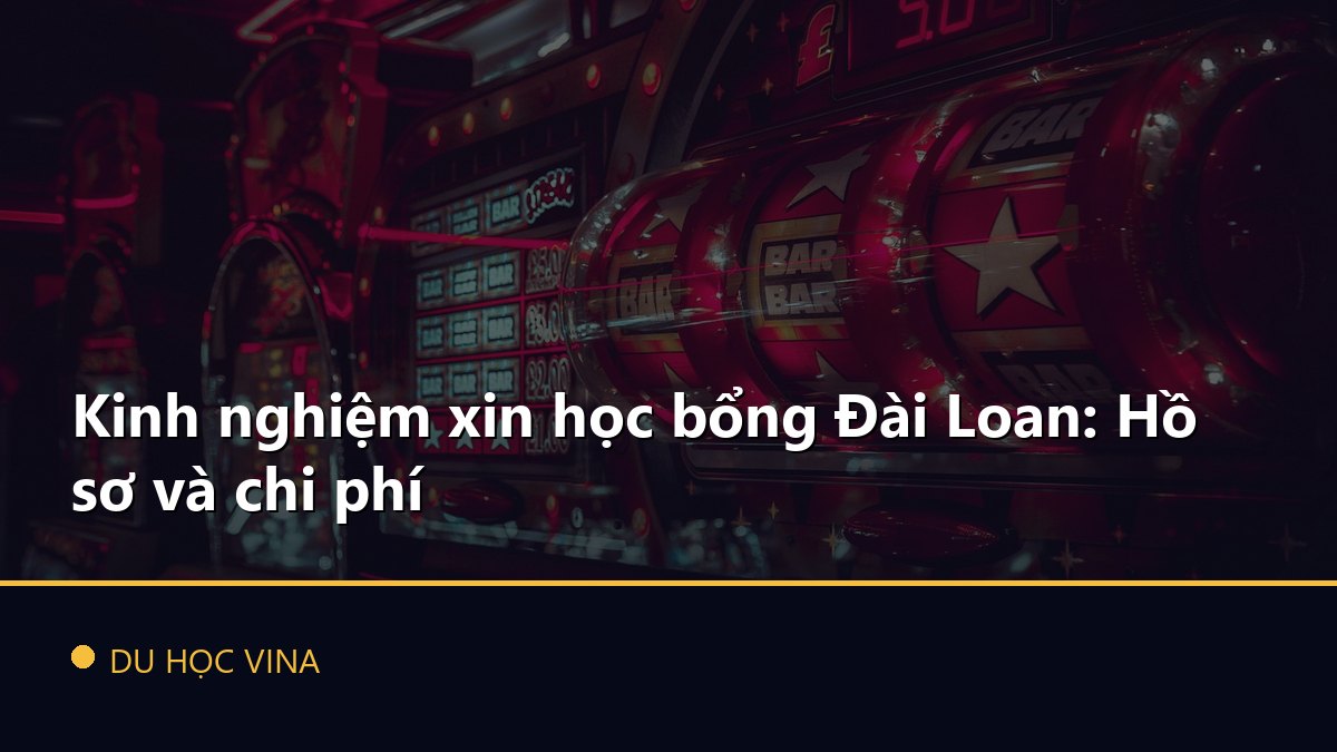 Kinh nghiệm xin học bổng Đài Loan: Hồ sơ và chi phí