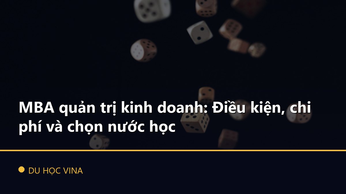 MBA quản trị kinh doanh: Điều kiện, chi phí và chọn nước học