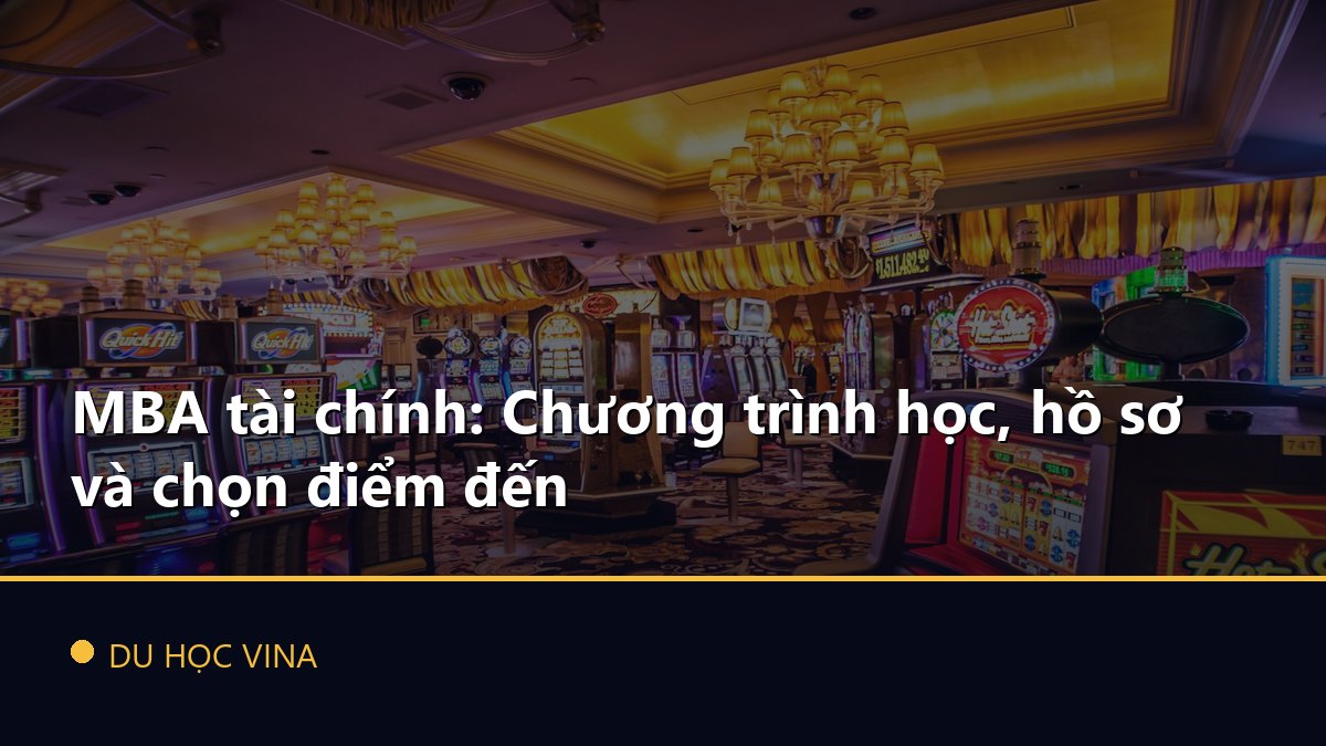 MBA tài chính: Chương trình học, hồ sơ và chọn điểm đến