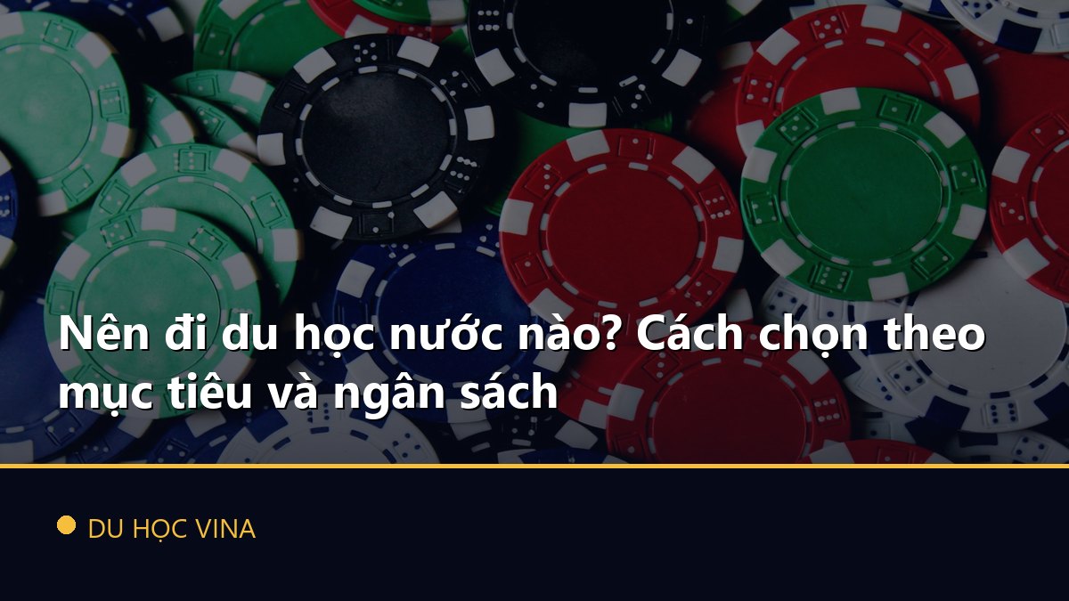 Nên đi du học nước nào? Cách chọn theo mục tiêu và ngân sách
