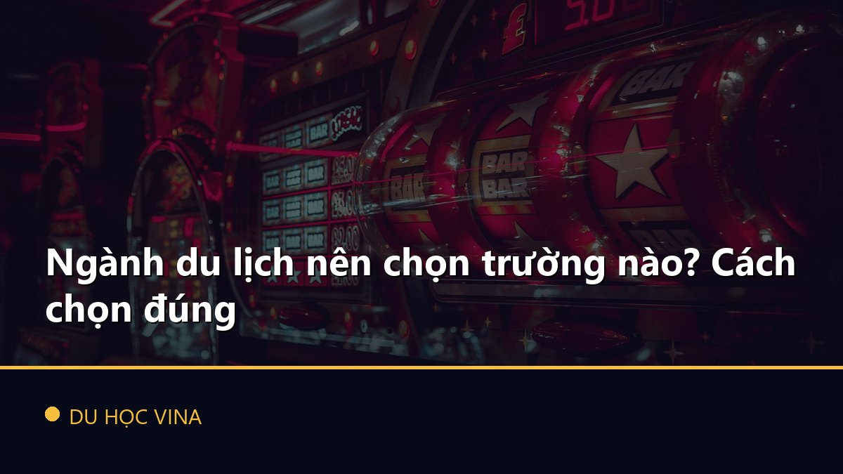 Ngành du lịch nên chọn trường nào? Cách chọn đúng