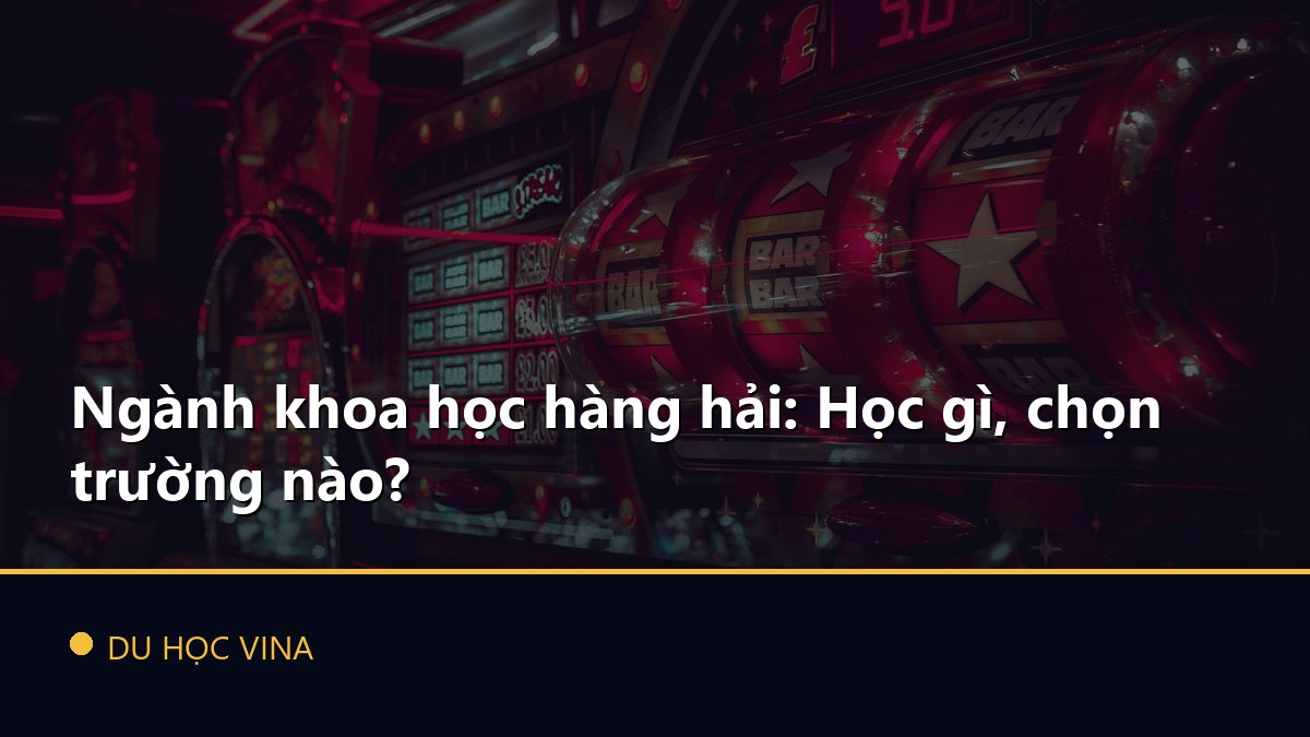 Ngành khoa học hàng hải: Học gì, chọn trường nào?
