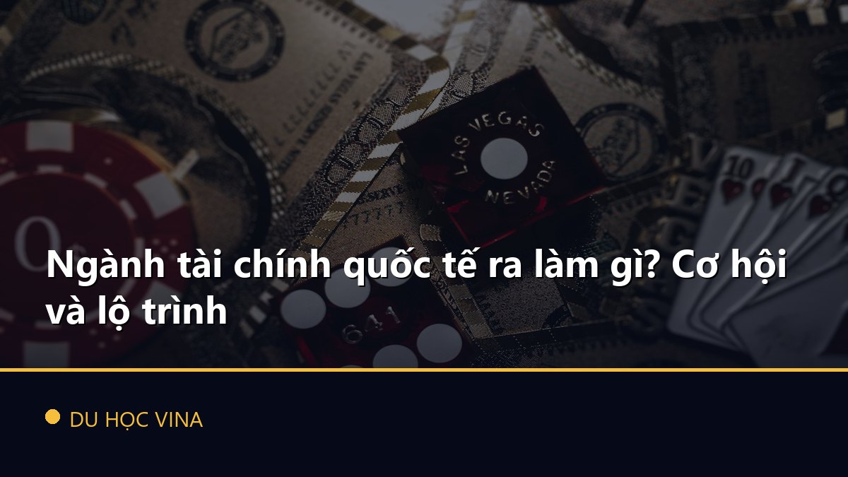 Ngành tài chính quốc tế ra làm gì? Cơ hội và lộ trình