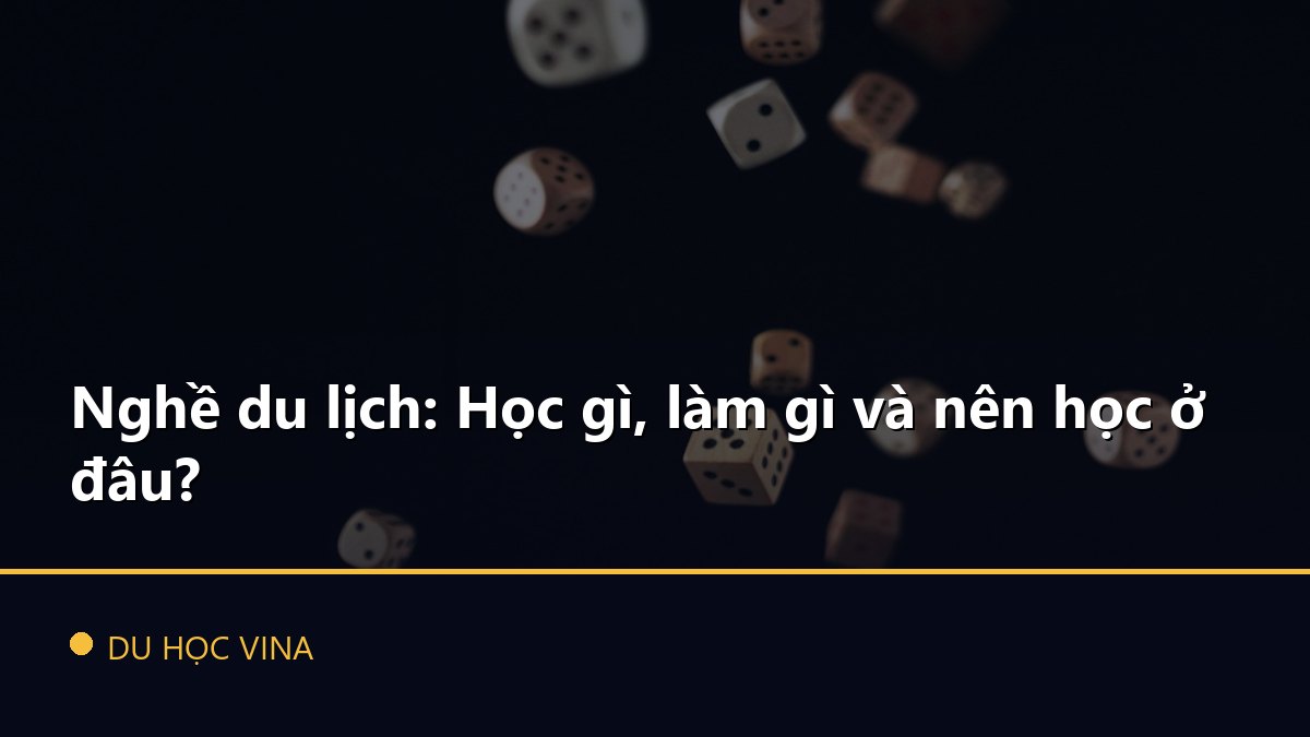 Nghề du lịch: Học gì, làm gì và nên học ở đâu?