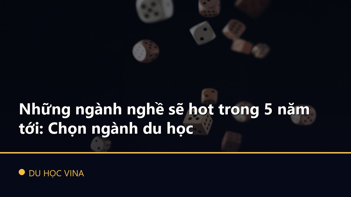 Những ngành nghề sẽ hot trong 5 năm tới: Chọn ngành du học
